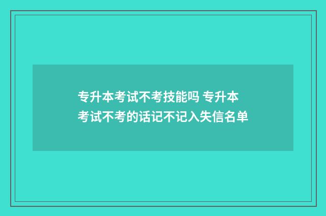 专升本考试不考技能吗 专升本考试不考的话记不记入失信名单