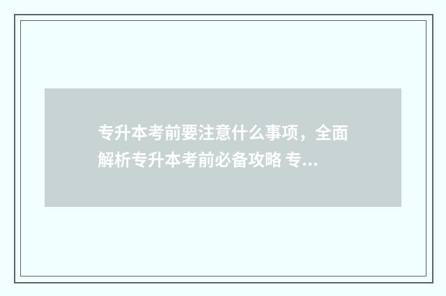 专升本考前要注意什么事项，全面解析专升本考前必备攻略 专升本考试时需要注意什么
