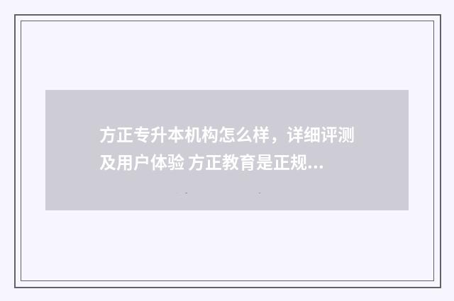 方正专升本机构怎么样，详细评测及用户体验 方正教育是正规学校么