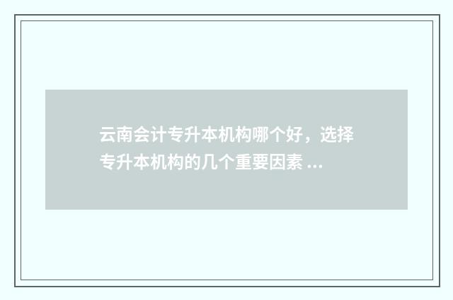 云南会计专升本机构哪个好，选择专升本机构的几个重要因素 云南会计专升本考试科目有哪些