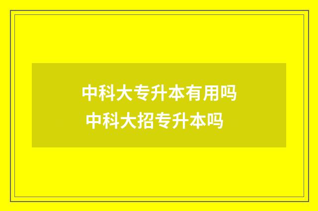 中科大专升本有用吗 中科大招专升本吗