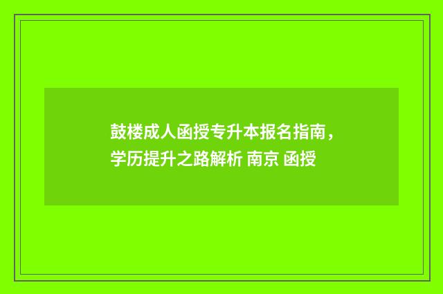 鼓楼成人函授专升本报名指南,学历提升之路解析 南京 函授