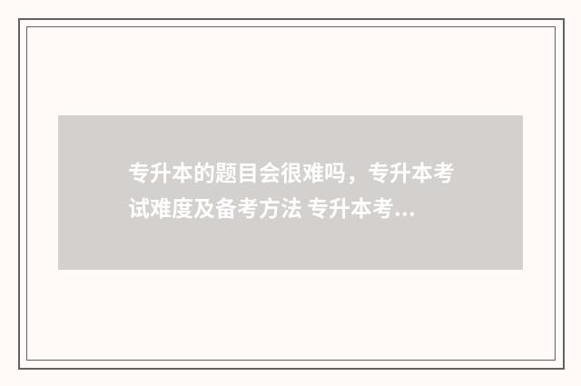 专升本的题目会很难吗,专升本考试难度及备考方法 专升本考试题目会重复吗