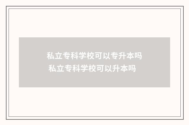 私立专科学校可以专升本吗 私立专科学校可以升本吗
