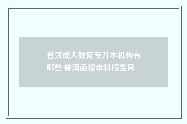 普洱成人教育专升本机构有哪些 普洱函授本科招生网