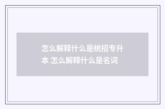 怎么解释什么是统招专升本 怎么解释什么是名词