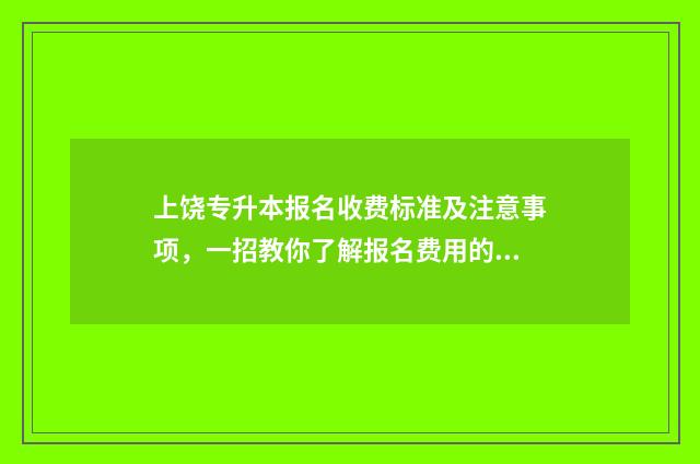 上饶专升本报名收费标准及注意事项，一招教你了解报名费用的所有细节 上饶专升本要什么条件