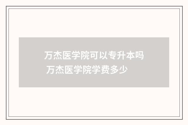万杰医学院可以专升本吗 万杰医学院学费多少