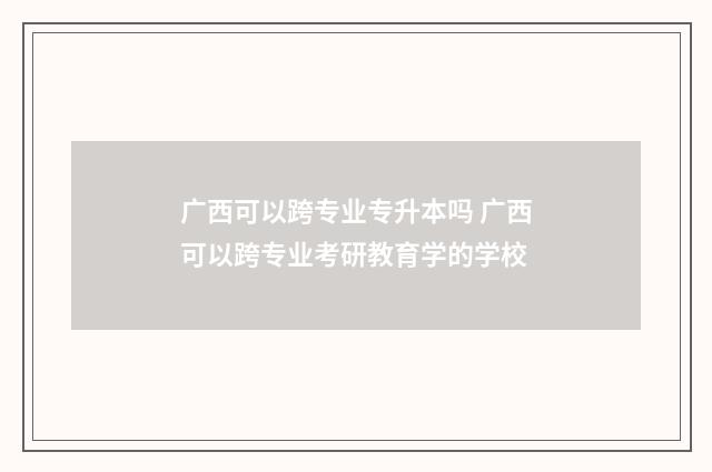 广西可以跨专业专升本吗 广西可以跨专业考研教育学的学校