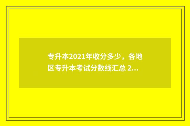 专升本2021年收分多少，各地区专升本考试分数线汇总 2021专升本招收