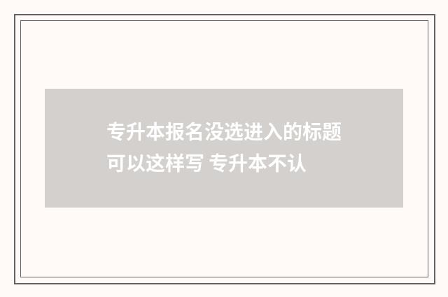 专升本报名没选进入的标题可以这样写 专升本不认