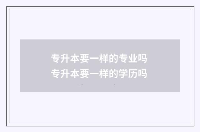 专升本要一样的专业吗 专升本要一样的学历吗