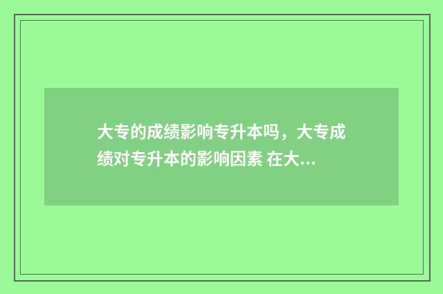 大专的成绩影响专升本吗，大专成绩对专升本的影响因素 在大专成绩重要吗