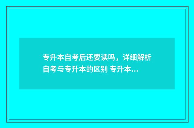 专升本自考后还要读吗，详细解析自考与专升本的区别 专升本自考后还能考研吗