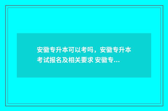安徽专升本可以考吗，安徽专升本考试报名及相关要求 安徽专升本可以填几个志愿学校