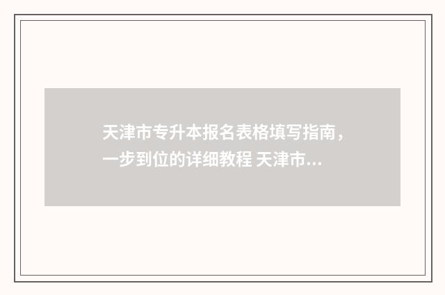 天津市专升本报名表格填写指南,一步到位的详细教程 天津市专升本报名条件