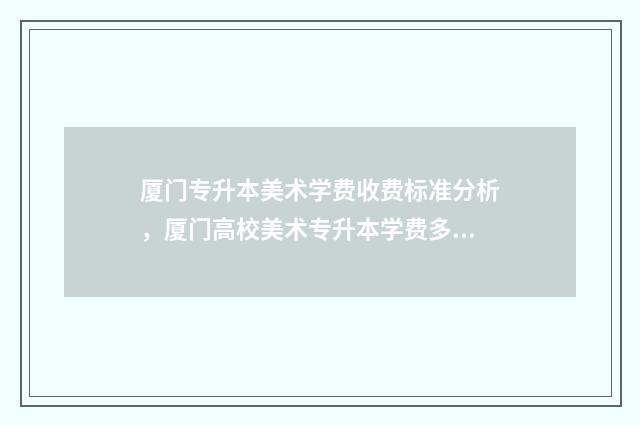 厦门专升本美术学费收费标准分析,厦门高校美术专升本学费多少 专升本美术分数怎么算福建