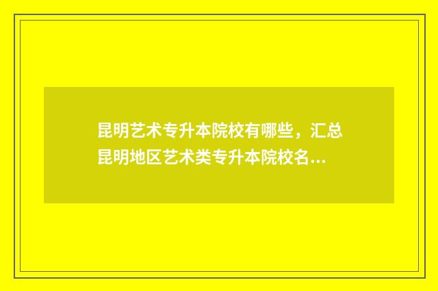 昆明艺术专升本院校有哪些，汇总昆明地区艺术类专升本院校名单 昆明艺考专升本的培训学校