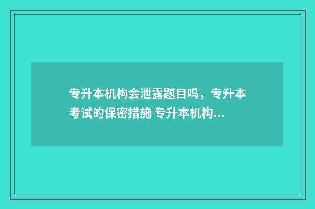 专升本机构会泄露题目吗，专升本考试的保密措施 专升本机构会不会存在骗局