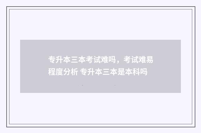 专升本三本考试难吗，考试难易程度分析 专升本三本是本科吗