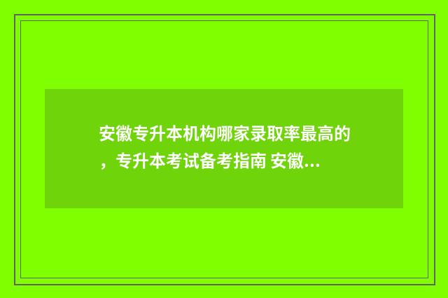 安徽专升本机构哪家录取率最高的，专升本考试备考指南 安徽专升本机构避雷