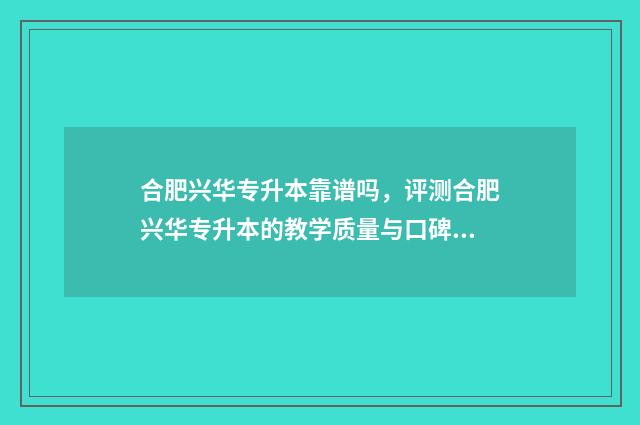 合肥兴华专升本靠谱吗，评测合肥兴华专升本的教学质量与口碑 合肥兴华职业技术学校怎么样