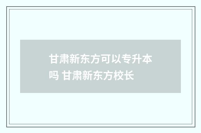 甘肃新东方可以专升本吗 甘肃新东方校长