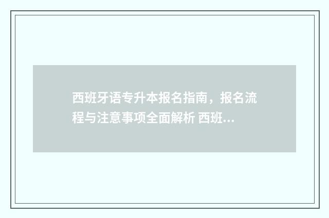 西班牙语专升本报名指南,报名流程与注意事项全面解析 西班牙语专升本容易升的省份