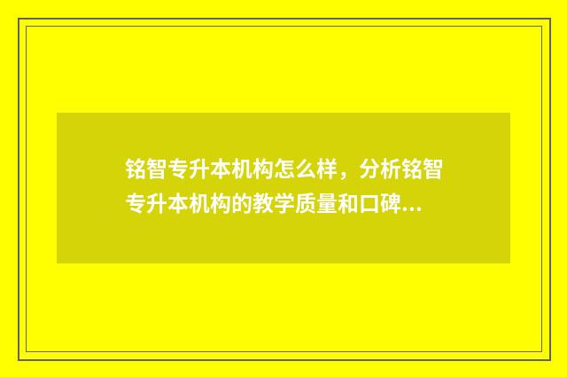 铭智专升本机构怎么样,分析铭智专升本机构的教学质量和口碑 铭智专升本机构怎么样