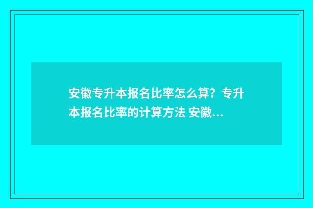 安徽专升本报名比率怎么算？专升本报名比率的计算方法 安徽专升本报名时间2025