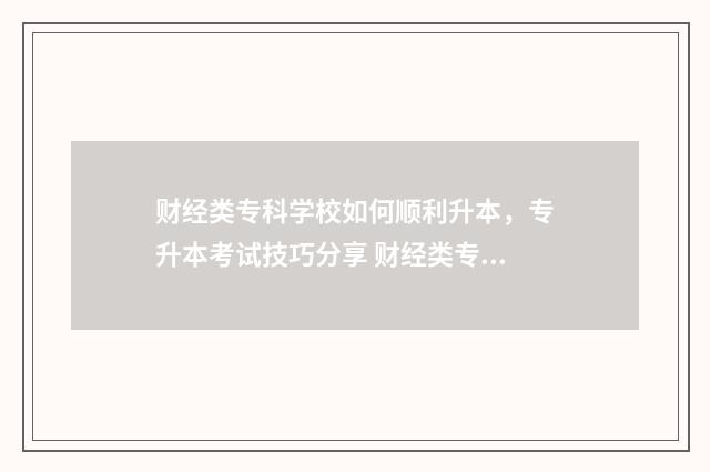 财经类专科学校如何顺利升本，专升本考试技巧分享 财经类专科学校排名
