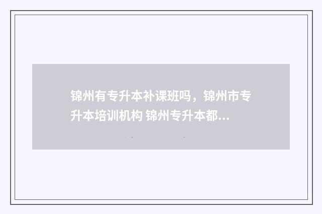 锦州有专升本补课班吗，锦州市专升本培训机构 锦州专升本都有哪些教育机构?