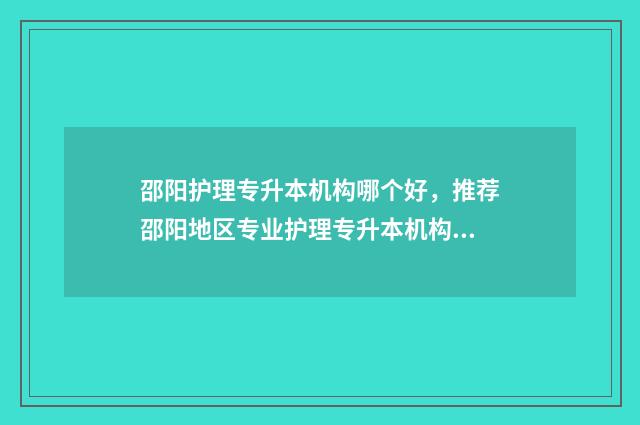 邵阳护理专升本机构哪个好，推荐邵阳地区专业护理专升本机构 邵阳学院护理专升本考试大纲