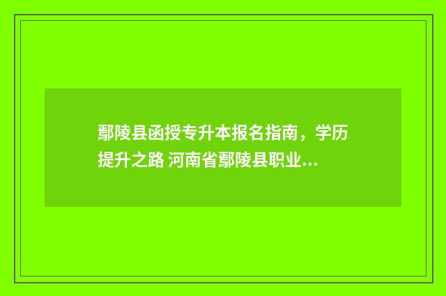 鄢陵县函授专升本报名指南，学历提升之路 河南省鄢陵县职业技术学校