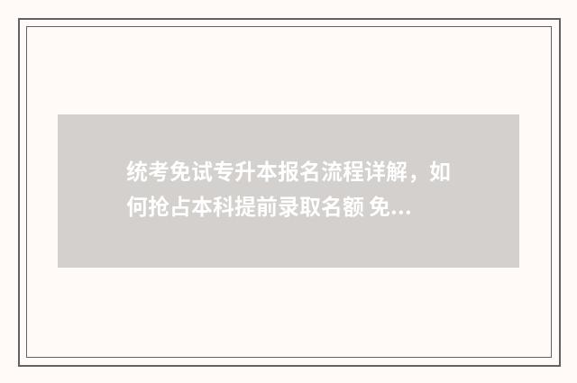 统考免试专升本报名流程详解,如何抢占本科提前录取名额 免试专升本是