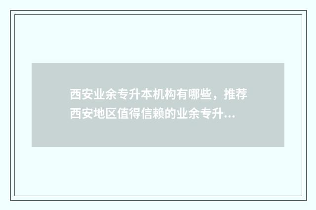 西安业余专升本机构有哪些，推荐西安地区值得信赖的业余专升本机构 西安专升本科