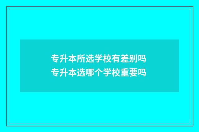 专升本所选学校有差别吗 专升本选哪个学校重要吗