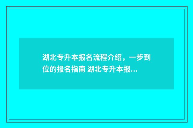 湖北专升本报名流程介绍，一步到位的报名指南 湖北专升本报名时间2024年具体时间