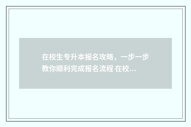 在校生专升本报名攻略，一步一步教你顺利完成报名流程 在校生专升本报名入口官网
