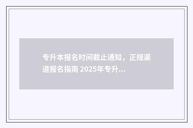 专升本报名时间截止通知,正规渠道报名指南 2025年专升本报名时间