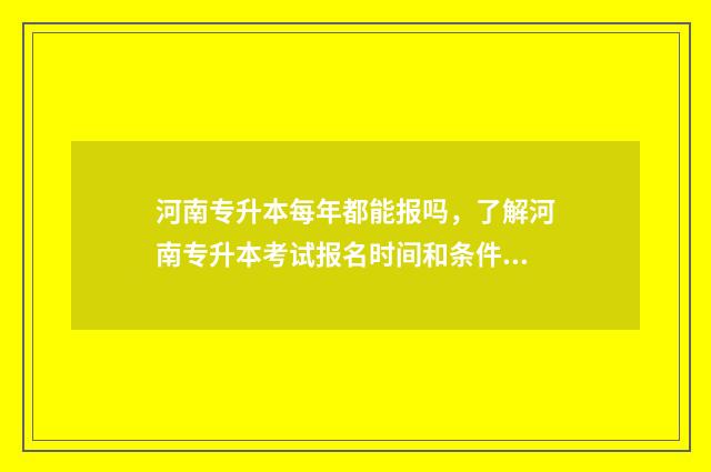 河南专升本每年都能报吗,了解河南专升本考试报名时间和条件 河南专升本每年几月份考试时间