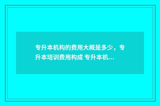 专升本机构的费用大概是多少,专升本培训费用构成 专升本机构费用一年一般多少钱