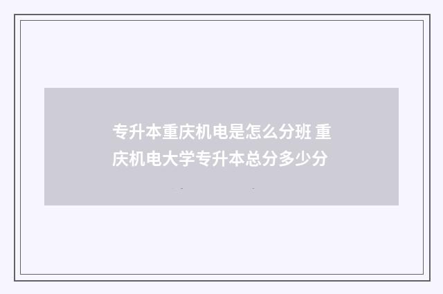 专升本重庆机电是怎么分班 重庆机电大学专升本总分多少分