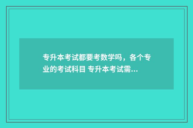 专升本考试都要考数学吗,各个专业的考试科目 专升本考试需要