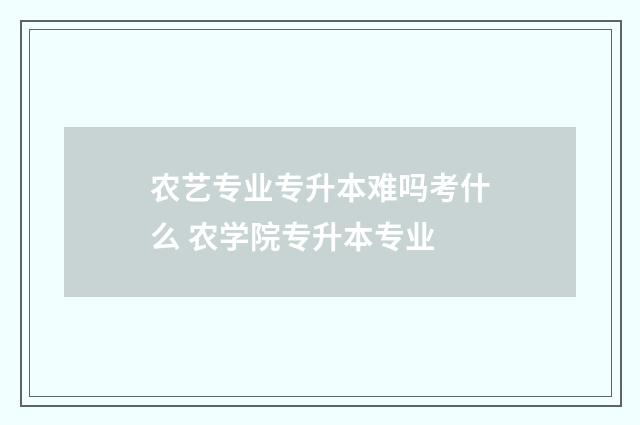 农艺专业专升本难吗考什么 农学院专升本专业