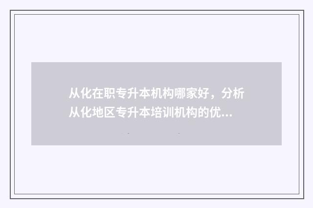 从化在职专升本机构哪家好，分析从化地区专升本培训机构的优劣 广东从化区大专院校