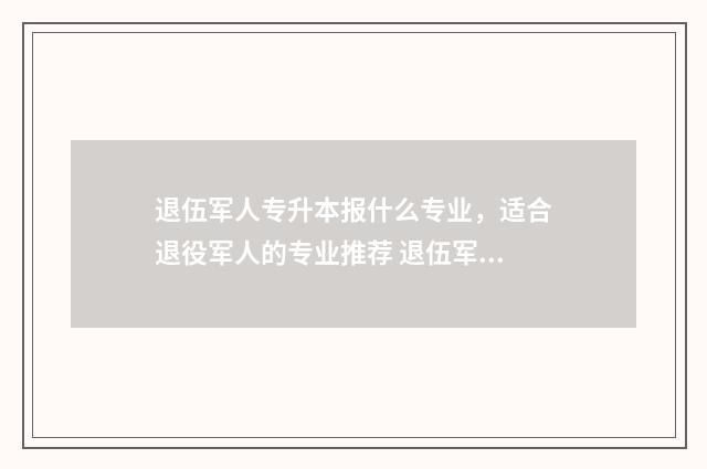 退伍军人专升本报什么专业,适合退役军人的专业推荐 退伍军人专升本可以改专业吗