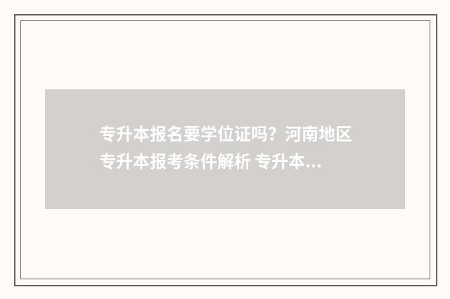 专升本报名要学位证吗?河南地区专升本报考条件解析 专升本报名要学生证吗