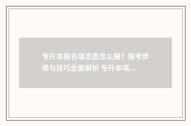 专升本报名填志愿怎么报？报考步骤与技巧全面解析 专升本填报志愿流程图解