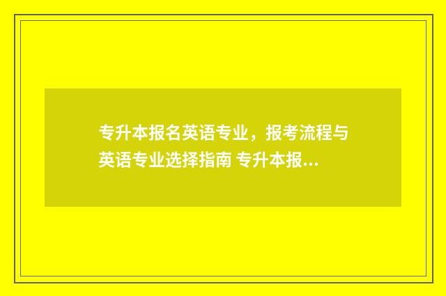 专升本报名英语专业，报考流程与英语专业选择指南 专升本报名英语四级